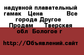 Tamac надувной плавательный гамак › Цена ­ 2 500 - Все города Другое » Продам   . Тверская обл.,Бологое г.